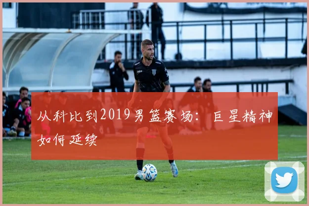 从科比到2019男篮赛场:巨星精神如何延续
