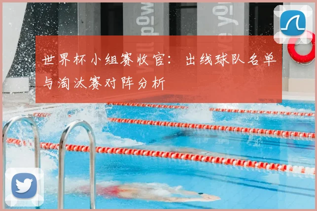 世界杯小组赛收官:出线球队名单与淘汰赛对阵分析