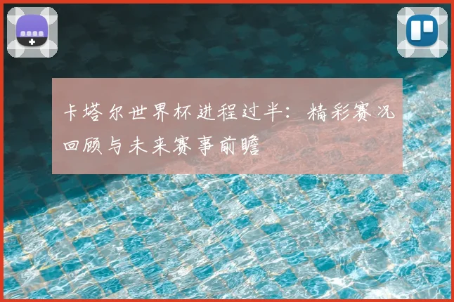 卡塔尔世界杯进程过半：精彩赛况回顾与未来赛事前瞻