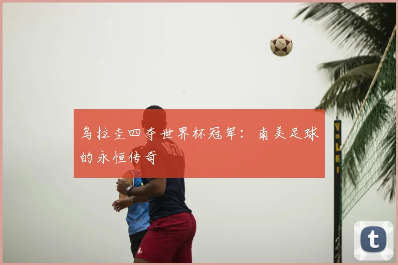 乌拉圭四夺世界杯冠军：南美足球的永恒传奇