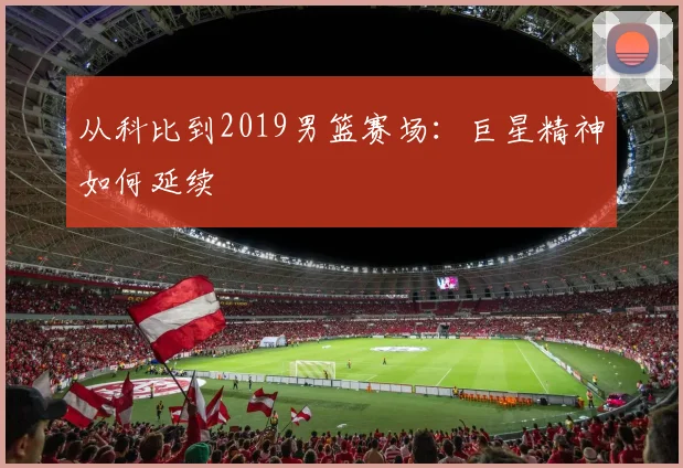 从科比到2019男篮赛场:巨星精神如何延续