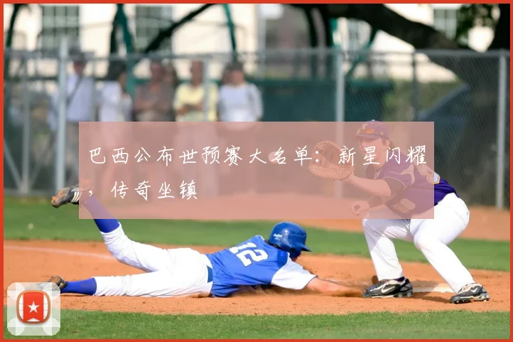 巴西公布世预赛大名单:新星闪耀,传奇坐镇