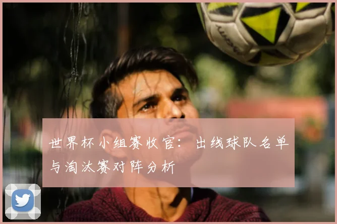 世界杯小组赛收官：出线球队名单与淘汰赛对阵分析