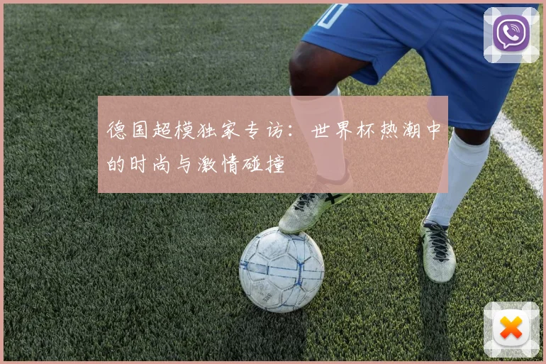 德国超模独家专访:世界杯热潮中的时尚与激情碰撞