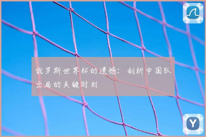 俄罗斯世界杯的遗憾:剖析中国队出局的关键时刻