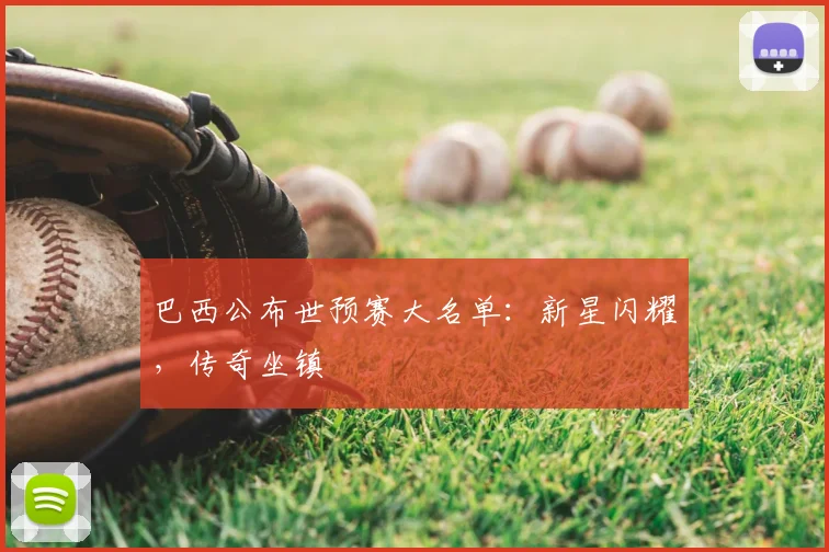 巴西公布世预赛大名单:新星闪耀,传奇坐镇