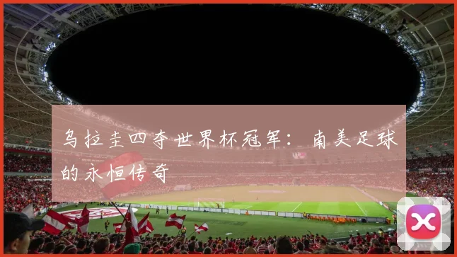 乌拉圭四夺世界杯冠军：南美足球的永恒传奇