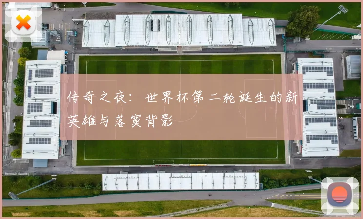 传奇之夜：世界杯第二轮诞生的新英雄与落寞背影