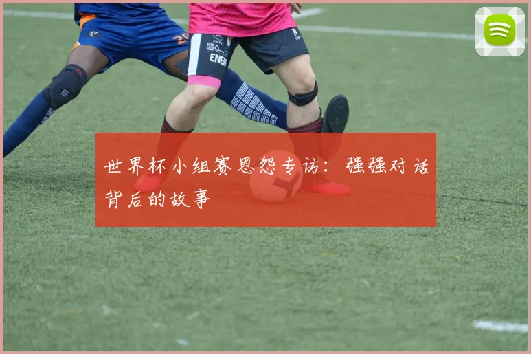 世界杯小组赛恩怨专访：强强对话背后的故事