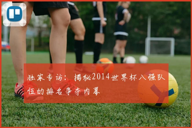 独家专访：揭秘2014世界杯八强队伍的排名争夺内幕