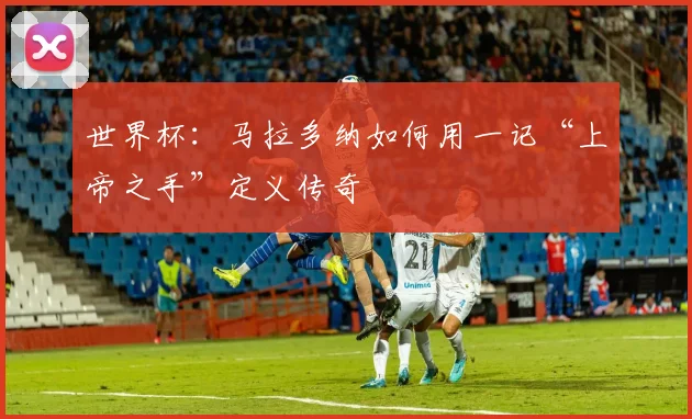 世界杯：马拉多纳如何用一记“上帝之手”定义传奇