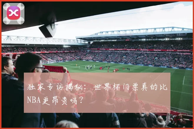 独家专访揭秘：世界杯门票真的比NBA更昂贵吗？