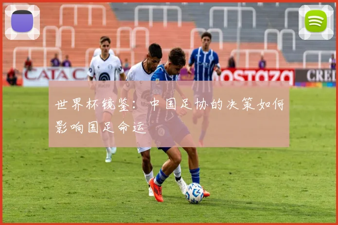 世界杯镜鉴：中国足协的决策如何影响国足命运