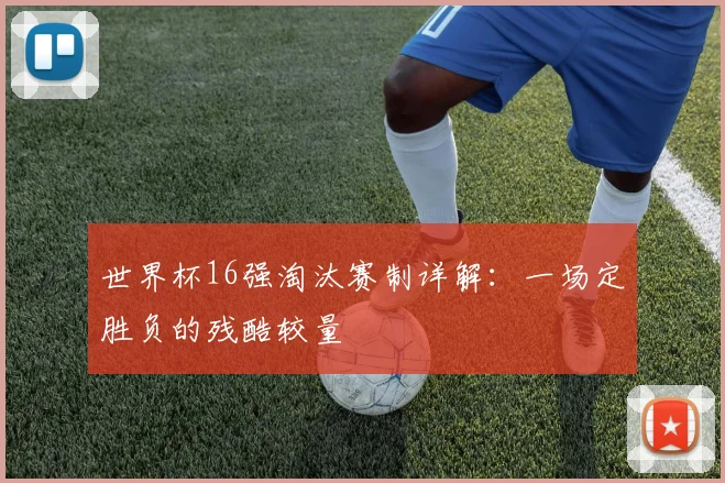 世界杯16强淘汰赛制详解：一场定胜负的残酷较量
